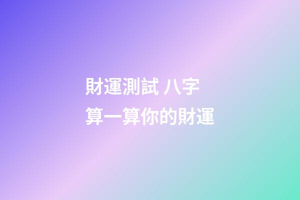 財運測試 八字算一算你的財運